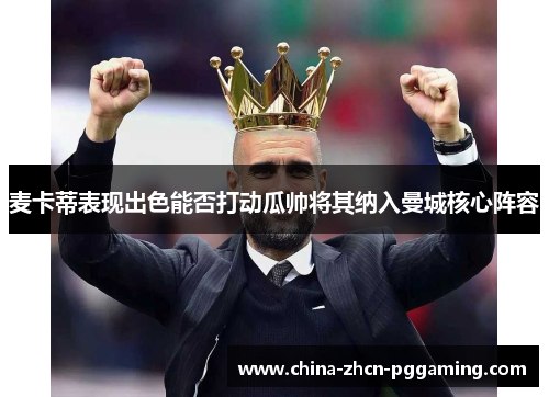麦卡蒂表现出色能否打动瓜帅将其纳入曼城核心阵容 麦卡蒂表现出色能否打动瓜帅将其纳入曼城核心阵容