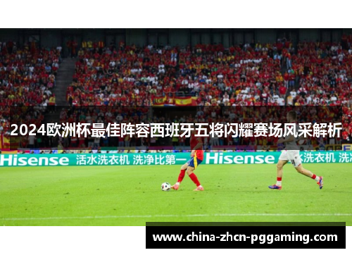 2024欧洲杯最佳阵容西班牙五将闪耀赛场风采解析 2024欧洲杯最佳阵容西班牙五将闪耀赛场风采解析