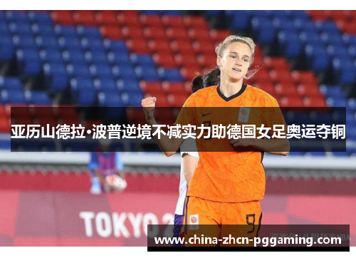 亚历山德拉·波普逆境不减实力助德国女足奥运夺铜 亚历山德拉·波普逆境不减实力助德国女足奥运夺铜