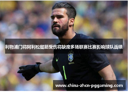 利物浦门将阿利松腿筋受伤将缺席多场联赛比赛影响球队战绩 利物浦门将阿利松腿筋受伤将缺席多场联赛比赛影响球队战绩
