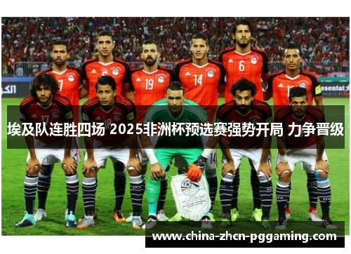 埃及队连胜四场 2025非洲杯预选赛强势开局 力争晋级 埃及队连胜四场 2025非洲杯预选赛强势开局 力争晋级