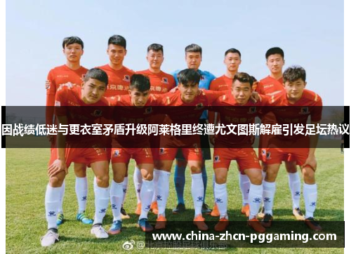 因战绩低迷与更衣室矛盾升级阿莱格里终遭尤文图斯解雇引发足坛热议 因战绩低迷与更衣室矛盾升级阿莱格里终遭尤文图斯解雇引发足坛热议
