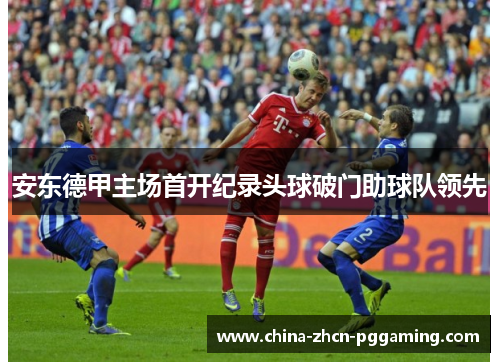安东德甲主场首开纪录头球破门助球队领先 安东德甲主场首开纪录头球破门助球队领先