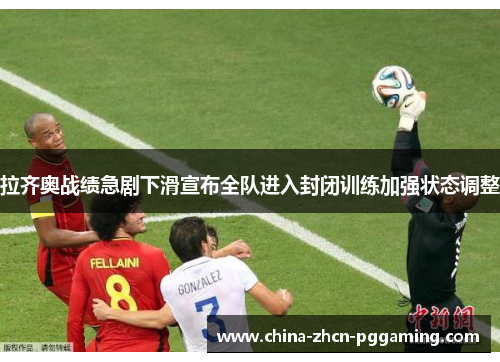 拉齐奥战绩急剧下滑宣布全队进入封闭训练加强状态调整 拉齐奥战绩急剧下滑宣布全队进入封闭训练加强状态调整