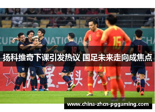 扬科维奇下课引发热议 国足未来走向成焦点 扬科维奇下课引发热议 国足未来走向成焦点