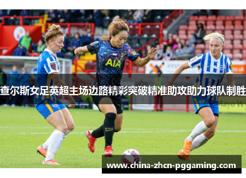 查尔斯女足英超主场边路精彩突破精准助攻助力球队制胜 查尔斯女足英超主场边路精彩突破精准助攻助力球队制胜