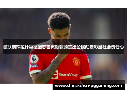 曼联前锋拉什福德因慈善贡献获颁杰出公民勋章彰显社会责任心 曼联前锋拉什福德因慈善贡献获颁杰出公民勋章彰显社会责任心