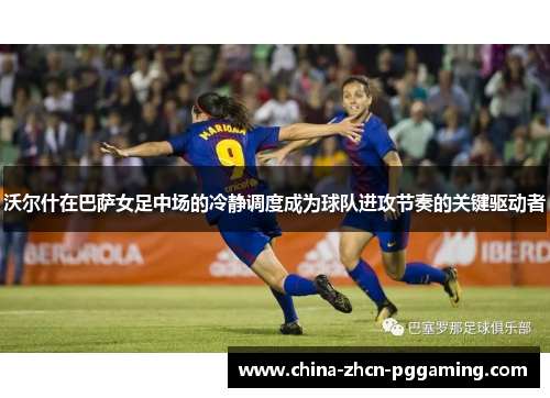 沃尔什在巴萨女足中场的冷静调度成为球队进攻节奏的关键驱动者 沃尔什在巴萨女足中场的冷静调度成为球队进攻节奏的关键驱动者